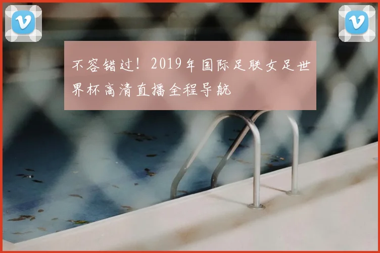 不容错过！2019年国际足联女足世界杯高清直播全程导航