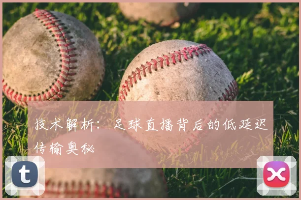 技术解析:足球直播背后的低延迟传输奥秘