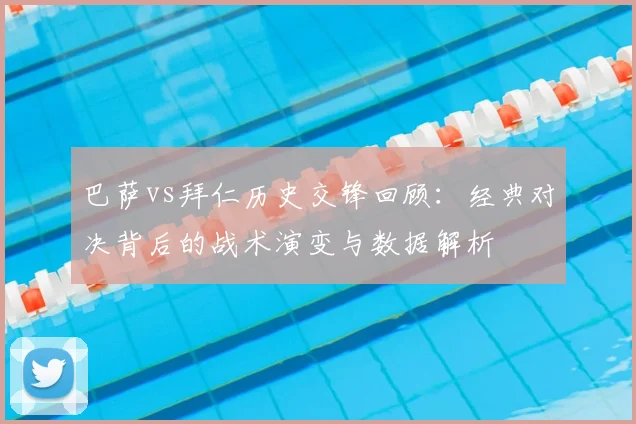 巴萨vs拜仁历史交锋回顾:经典对决背后的战术演变与数据解析