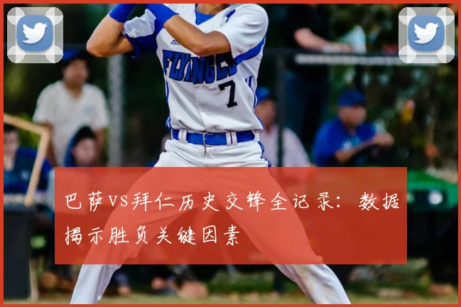 巴萨vs拜仁历史交锋全记录：数据揭示胜负关键因素